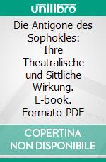 Die Antigone des Sophokles: Ihre Theatralische und Sittliche Wirkung. E-book. Formato PDF