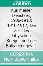 Aus Meiner Dienstzeit, 1906-1918: 1910-1912; Die Zeit des Libyschen Krieges und des Balkankrieges bis Ende 1912. E-book. Formato PDF