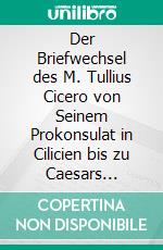 Der Briefwechsel des M. Tullius Cicero von Seinem Prokonsulat in Cilicien bis zu Caesars Ermordung; Nebst Einem Neudrucke des XII: Und XIII, Buches der Briefe an Attius. E-book. Formato PDF ebook di Otto Eduard Schmidt