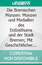 Die Bremischen Münzen: Münzen und Medaillen des Erzbisthums und der Stadt Bremen; Mit Geschichtlicher Einleitung. E-book. Formato PDF ebook