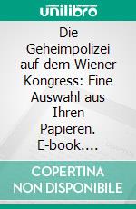 Die Geheimpolizei auf dem Wiener Kongress: Eine Auswahl aus Ihren Papieren. E-book. Formato PDF ebook di August Fournier