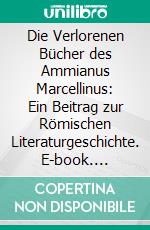 Die Verlorenen Bücher des Ammianus Marcellinus: Ein Beitrag zur Römischen Literaturgeschichte. E-book. Formato PDF ebook