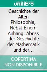 Geschichte der Alten Philosophie, Nebst Einem Anhang: Abriss der Geschichte der Mathematik und der Naturwissenschaften in Altertum. E-book. Formato PDF ebook