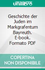 Geschichte der Juden im Markgrafentum Bayreuth. E-book. Formato PDF ebook