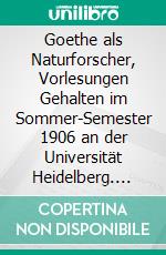 Goethe als Naturforscher, Vorlesungen Gehalten im Sommer-Semester 1906 an der Universität Heidelberg. E-book. Formato PDF ebook