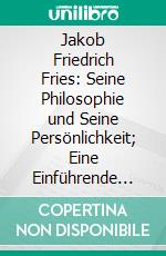 Jakob Friedrich Fries: Seine Philosophie und Seine Persönlichkeit; Eine Einführende Darstellung. E-book. Formato PDF ebook