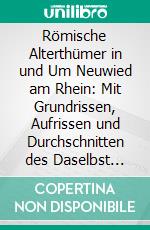 Römische Alterthümer in und Um Neuwied am Rhein: Mit Grundrissen, Aufrissen und Durchschnitten des Daselbst Ausgegrabenen Kastells, und Darstellungen der Darin Gefundenen Gegenstände. E-book. Formato PDF ebook di Wilhelm Dorow