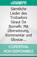 Sämtliche Lieder des Trobadors Giraut De Bornelh: Mit Übersetzung, Kommentar und Glossar Kritisch Herausgegeben. E-book. Formato PDF ebook