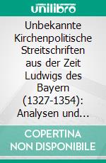 Unbekannte Kirchenpolitische Streitschriften aus der Zeit Ludwigs des Bayern (1327-1354): Analysen und Teste. E-book. Formato PDF ebook