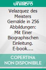 Velazquez des Meisters Gemälde in 256 Abbildungen: Mit Einer Biographischen Einleitung. E-book. Formato PDF ebook