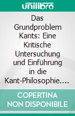 Das Grundproblem Kants: Eine Kritische Untersuchung und Einführung in die Kant-Philosophie. E-book. Formato PDF