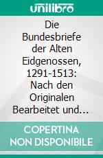 Die Bundesbriefe der Alten Eidgenossen, 1291-1513: Nach den Originalen Bearbeitet und mit Erläuterungen Versehen. E-book. Formato PDF ebook di Robert Durrer