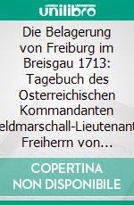 Die Belagerung von Freiburg im Breisgau 1713: Tagebuch des Osterreichischen Kommandanten Feldmarschall-Lieutenants Freiherrn von Harrsch. E-book. Formato PDF ebook