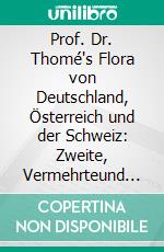 Prof. Dr. Thomé's Flora von Deutschland, Österreich und der Schweiz: Zweite, Vermehrteund Verbesserte Auflage. E-book. Formato PDF ebook