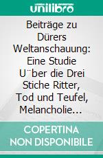 Beiträge zu Dürers Weltanschauung: Eine Studie U¨ber die Drei Stiche Ritter, Tod und Teufel, Melancholie und Hieronymus im Geha¨us. E-book. Formato PDF ebook di Paul Weber