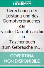 Berechnung der Leistung und des Dampfverbrauches der Eincylinder-Dampfmaschinen: Ein Taschenbuch zum Gebrauche in der Praxis. E-book. Formato PDF