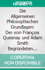 Die Allgemeinen Philosophischen Grundlagen: Der von François Quesnay und Adam Smith Begründeten Politischen Ökonomie. E-book. Formato PDF ebook di Wilhelm Hasbach