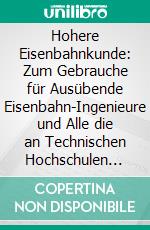 Hohere Eisenbahnkunde: Zum Gebrauche für Ausübende Eisenbahn-Ingenieure und Alle die an Technischen Hochschulen Sich zu Solchen Heranbilden. E-book. Formato PDF ebook