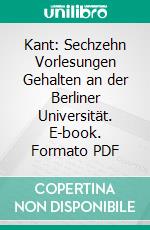 Kant: Sechzehn Vorlesungen Gehalten an der Berliner Universität. E-book. Formato PDF ebook