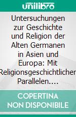 Untersuchungen zur Geschichte und Religion der Alten Germanen in Asien und Europa: Mit Religionsgeschichtlichen Parallelen. E-book. Formato PDF ebook