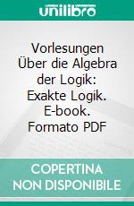 Vorlesungen Über die Algebra der Logik: Exakte Logik. E-book. Formato PDF ebook