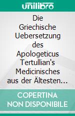 Die Griechische Uebersetzung des Apologeticus Tertullian's Medicinisches aus der Ältesten Kirchengeschichte. E-book. Formato PDF