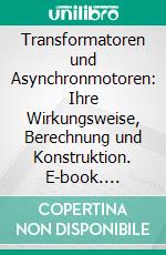 Transformatoren und Asynchronmotoren: Ihre Wirkungsweise, Berechnung und Konstruktion. E-book. Formato PDF ebook