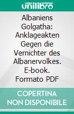 Albaniens Golgatha: Anklageakten Gegen die Vernichter des Albanervolkes. E-book. Formato PDF