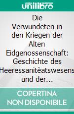 Die Verwundeten in den Kriegen der Alten Eidgenossenschaft: Geschichte des Heeressanitèatswesens und der Kriegschirurgie in Schweizerischen Landen bis zum Jahre 1798. E-book. Formato PDF ebook di Conrad Brunner