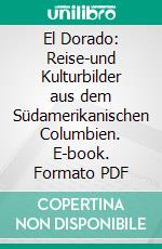 El Dorado: Reise-und Kulturbilder aus dem Südamerikanischen Columbien. E-book. Formato PDF ebook di Ernst Röthlisberger