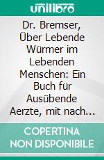 Dr. Bremser, Über Lebende Würmer im Lebenden Menschen: Ein Buch für Ausübende Aerzte, mit nach der Natur Gezeichneten Abbildungen auf Vier Tafeln, Nebst Einem Anhange Pseudo-Helminthen. E-book. Formato PDF ebook di Johann Gottfried Bremser