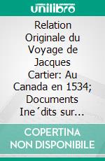 Relation Originale du Voyage de Jacques Cartier: Au Canada en 1534; Documents Ine´dits sur Jacques Cartier Et le Canada (Nouvelle Se´rie). E-book. Formato PDF ebook