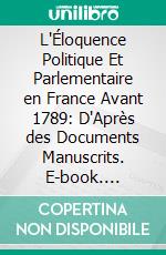 L'Éloquence Politique Et Parlementaire en France Avant 1789: D'Après des Documents Manuscrits. E-book. Formato PDF ebook