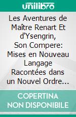 Les Aventures de Maître Renart Et d'Ysengrin, Son Compere: Mises en Nouveau Langage Racontées dans un Nouvel Ordre Et Suivies de Nouvelles Recherches sur le Roman de Renart. E-book. Formato PDF ebook