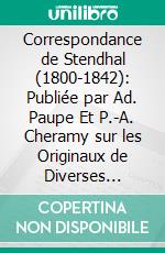 Correspondance de Stendhal (1800-1842): Publiée par Ad. Paupe Et P.-A. Cheramy sur les Originaux de Diverses Collections; I. Années d'Apprentissage (1800-1806); II. Vie Active (1806-1814). E-book. Formato PDF ebook di Stendhal