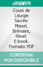 Cours de Liturgie Sacrée: Missel, Bréviaire, Rituel. E-book. Formato PDF ebook