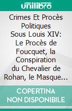 Crimes Et Procès Politiques Sous Louis XIV: Le Procès de Foucquet, la Conspiration du Chevalier de Rohan, le Masque de Fer. E-book. Formato PDF ebook di Louis Matte