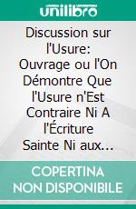 Discussion sur l'Usure: Ouvrage ou l'On Démontre Que l'Usure n'Est Contraire Ni A l'Écriture Sainte Ni aux Décisions de l'Église. E-book. Formato PDF