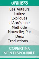 Les Auteurs Latins: Expliqués d'Aprés une Méthode Nouvelle; Par Deux Traductions Françaises. E-book. Formato PDF