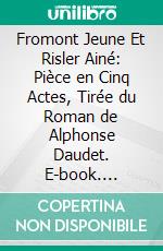 Fromont Jeune Et Risler Ainé: Pièce en Cinq Actes, Tirée du Roman de Alphonse Daudet. E-book. Formato PDF ebook di Alphonse Daudet