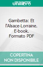 Gambetta: Et l'Alsace-Lorraine. E-book. Formato PDF ebook di Henri Galli