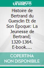 Histoire de Bertrand du Guesclin Et de Son Époque: La Jeunesse de Bertrand; 1320-1364. E-book. Formato PDF ebook di Siméon Luce