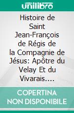 Histoire de Saint Jean-François de Régis de la Compagnie de Jésus: Apôtre du Velay Et du Vivarais. E-book. Formato PDF ebook