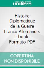 Histoire Diplomatique de la Guerre Franco-Allemande. E-book. Formato PDF ebook