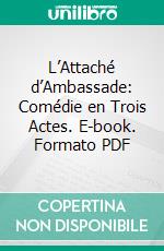 L’Attaché d’Ambassade: Comédie en Trois Actes. E-book. Formato PDF ebook