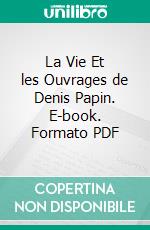 La Vie Et les Ouvrages de Denis Papin. E-book. Formato PDF ebook