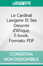 Le Cardinal Lavigerie Et Ses Oeuvres d'Afrique. E-book. Formato PDF ebook