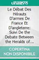 Le Débat Des Hérauts D'armes De France Et D'angleterre: Suivi De the Debate Between the Heralds of England and France. E-book. Formato PDF ebook