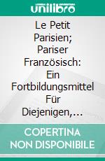 Le Petit Parisien; Pariser Französisch: Ein Fortbildungsmittel Für Diejenigen, Welche Die Lebendige Umgangssprache Auf Allen Gebieten des Täglichen Verkehrs Erlernen Wollen. E-book. Formato PDF ebook