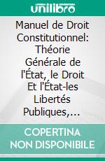 Manuel de Droit Constitutionnel: Théorie Générale de l'État, le Droit Et l'État-les Libertés Publiques, Organisation Politique. E-book. Formato PDF ebook di Léon Duguit